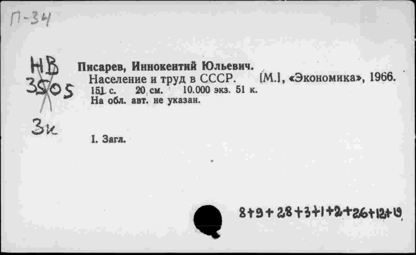 ﻿Писарев, Иннокентий Юльевич.
Население и труд в СССР. [М.1, «Экономика», 1966. 151с.	20 см. 10.000 экз. 51 к.
На обл. авт. не указан.

I. Загл.
8 V э+ав+5+1 +а>+аы-й+*э